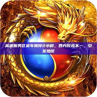 高速服务区货车限停2小时，各方反应不一，引发热议
