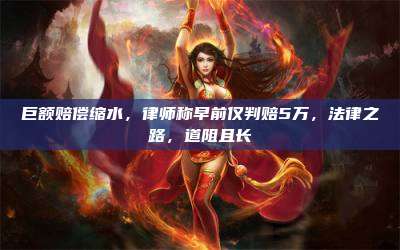 巨额赔偿缩水，律师称早前仅判赔5万，法律之路，道阻且长