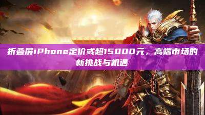折叠屏iPhone定价或超15000元,高端市场的新挑战与机遇