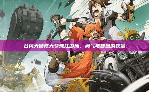 台风天硬核大爷珠江游泳,勇气与智慧的较量