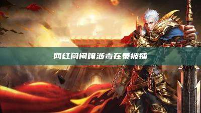 网红闷闷嗲涉毒在泰被捕