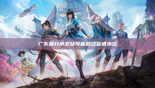 广东部分水文站可能超过警戒水位