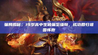 骗局揭秘，19岁高中生被骗至缅甸，成功回归祖国怀抱