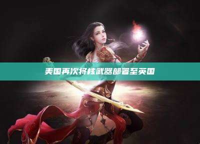 美国再次将核武器部署至英国