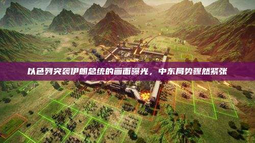 以色列突袭伊朗总统的画面曝光,中东局势骤然紧张