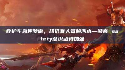 救护车急速驶离,却仍有人冒险涉水—游客 safety意识亟待加强