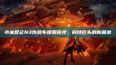小米昆仑N3伪装车谍照曝光,科技巨头的新篇章
