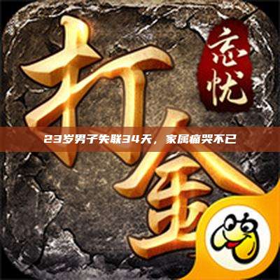 23岁男子失联34天,家属痛哭不已