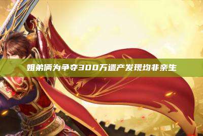 姐弟俩为争夺300万遗产发现均非亲生
