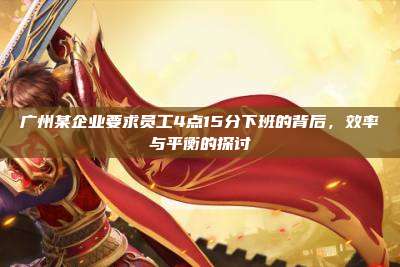 广州某企业要求员工4点15分下班的背后，效率与平衡的探讨