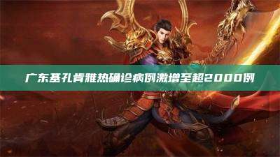 广东基孔肯雅热确诊病例激增至超2000例