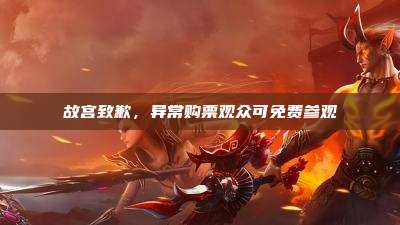 故宫致歉，异常购票观众可免费参观