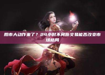 股市大动作来了?24小时不间断交易能否改变市场格局