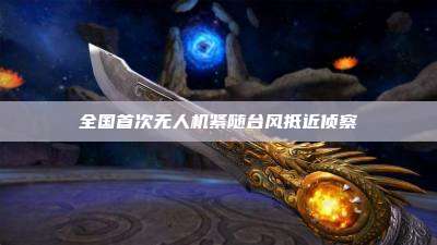 全国首次无人机紧随台风抵近侦察