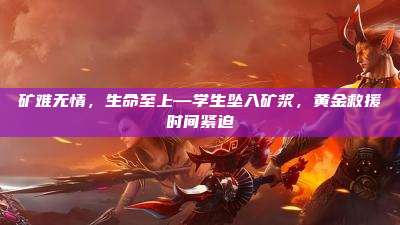 矿难无情,生命至上—学生坠入矿浆,黄金救援时间紧迫
