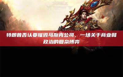 特朗普否认要摧毁马斯克公司，一场关于商业和政治的复杂博弈