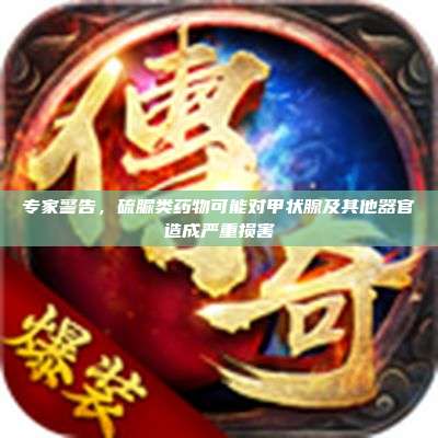 专家警告,硫脲类药物可能对甲状腺及其他器官造成严重损害