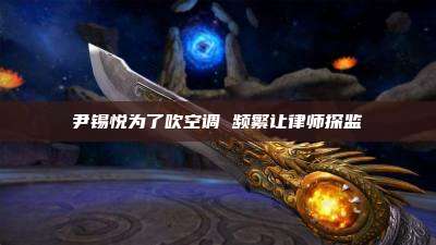 尹锡悦为了吹空调 频繁让律师探监