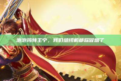 泡泡玛特王宁,我们缝纫机都踩冒烟了