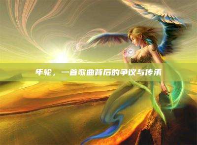 年轮,一首歌曲背后的争议与传承