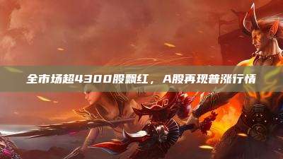 全市场超4300股飘红，A股再现普涨行情
