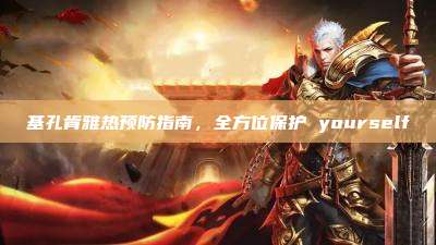 基孔肯雅热预防指南,全方位保护 yourself
