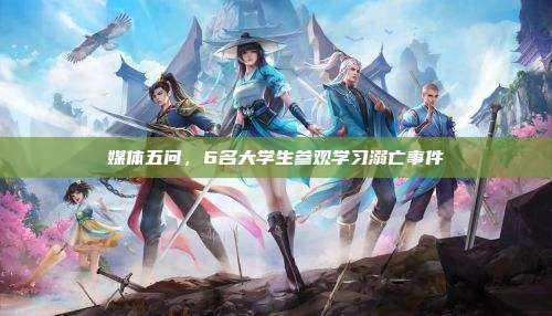 媒体五问,6名大学生参观学习溺亡事件