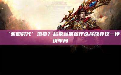 ‘包厢时代’落幕?越来越多餐厅选择放弃这一传统布局