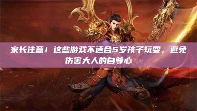 家长注意!这些游戏不适合5岁孩子玩耍,避免伤害大人的自尊心