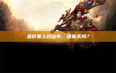 金价坐上过山车,还能买吗?
