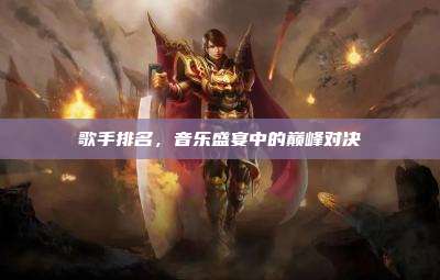 歌手排名,音乐盛宴中的巅峰对决