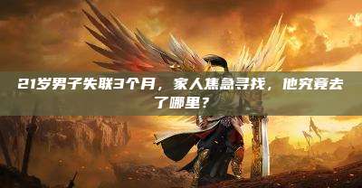 21岁男子失联3个月，家人焦急寻找，他究竟去了哪里？