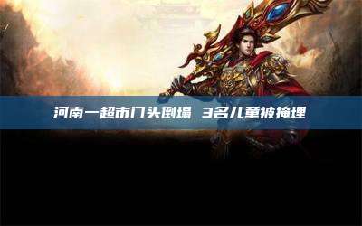 河南一超市门头倒塌 3名儿童被掩埋