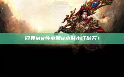 问界M8纯电版8小时小订破万!
