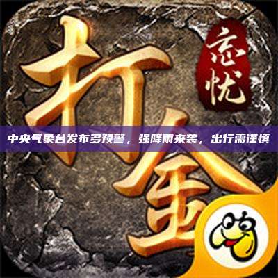 中央气象台发布多预警,强降雨来袭,出行需谨慎