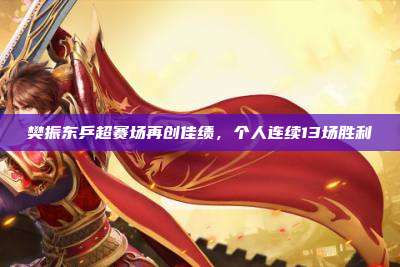 樊振东乒超赛场再创佳绩,个人连续13场胜利