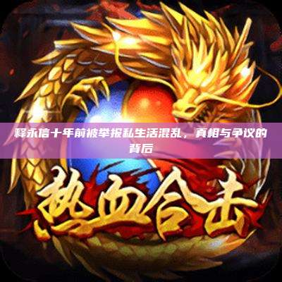 释永信十年前被举报私生活混乱，真相与争议的背后