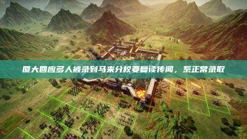 厦大回应多人被录到马来分校要复读传闻，系正常录取