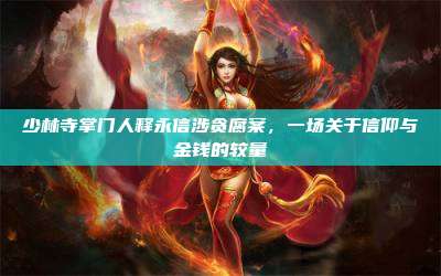 少林寺掌门人释永信涉贪腐案,一场关于信仰与金钱的较量