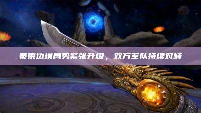泰柬边境局势紧张升级,双方军队持续对峙