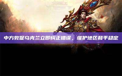 中方敦促乌克兰立即纠正错误,维护地区和平稳定