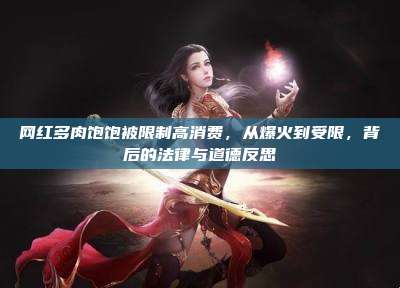 网红多肉饱饱被限制高消费,从爆火到受限,背后的法律与道德反思