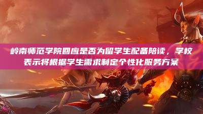 岭南师范学院回应是否为留学生配备陪读，学校表示将根据学生需求制定个性化服务方案