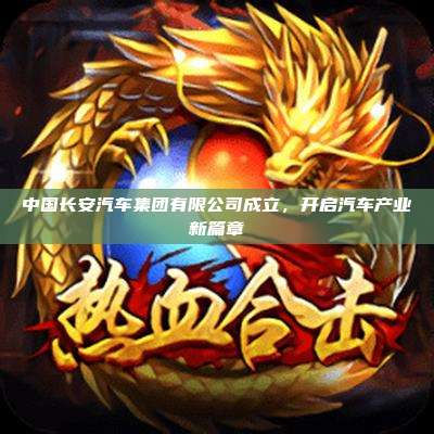 中国长安汽车集团有限公司成立,开启汽车产业新篇章