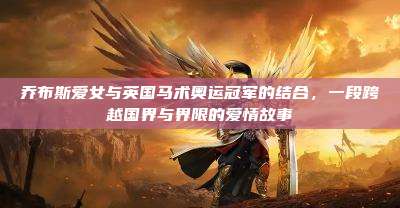 乔布斯爱女与英国马术奥运冠军的结合,一段跨越国界与界限的爱情故事