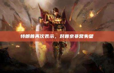 特朗普再次表示,对普京非常失望