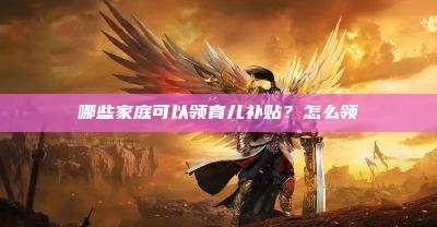 哪些家庭可以领育儿补贴？怎么领