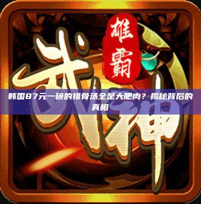 韩国87元一碗的排骨汤全是大肥肉？揭秘背后的真相