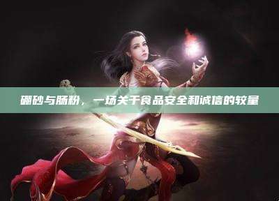 硼砂与肠粉,一场关于食品安全和诚信的较量
