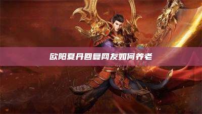 欧阳夏丹回复网友如何养老